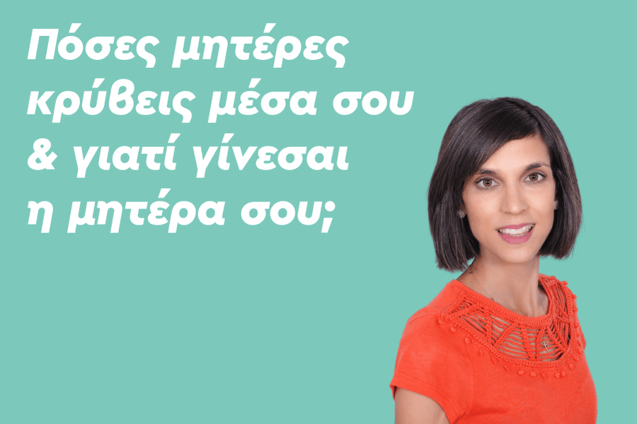 Πόσες μητέρες κρύβεις μέσα σου & γιατί γίνεσαι η μητέρα σου;