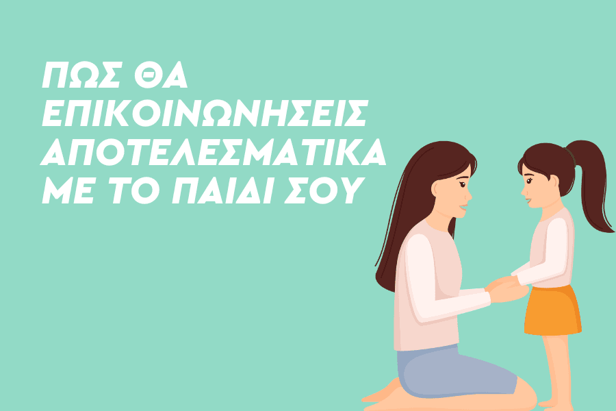 Πώς θα επικοινωνήσεις αποτελεσματικά με το παιδί σου