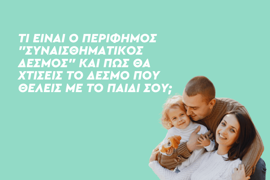 Τι είναι ο περίφημος “Συναισθηματικός Δεσμός” και πώς θα χτίσεις το δεσμό που θέλεις με το παιδί σου;