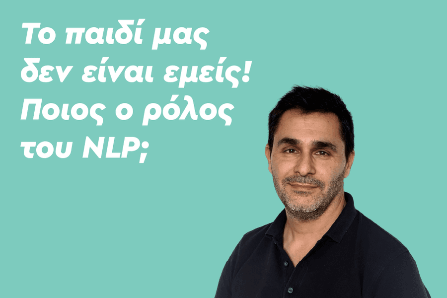 Το παιδί μας δεν είναι εμείς! Ποιος ο ρόλος του NLP;