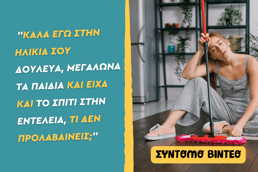 “Καλά εγώ στην ηλικία σου δούλευα, μεγάλωνα τα παιδιά και είχα και το σπίτι στην εντέλεια, τι δεν προλαβαίνεις;”