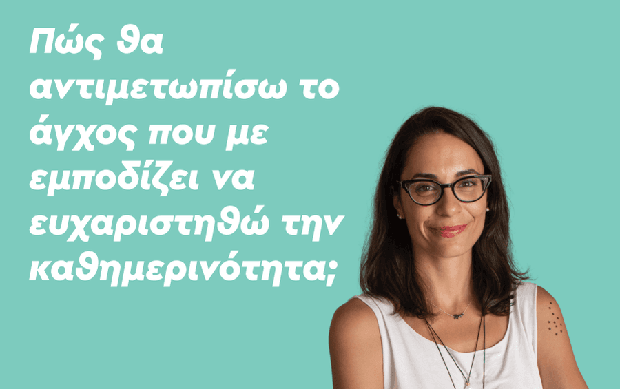 Πώς θα αντιμετωπίσω το άγχος που με εμποδίζει να ευχαριστηθώ την καθημερινότητα;