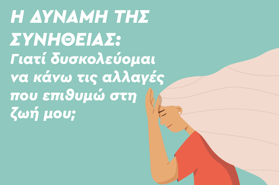 Η δύναμη της συνήθειας: Γιατί δυσκολεύομαι να κάνω τις αλλαγές που επιθυμώ στη ζωή μου;