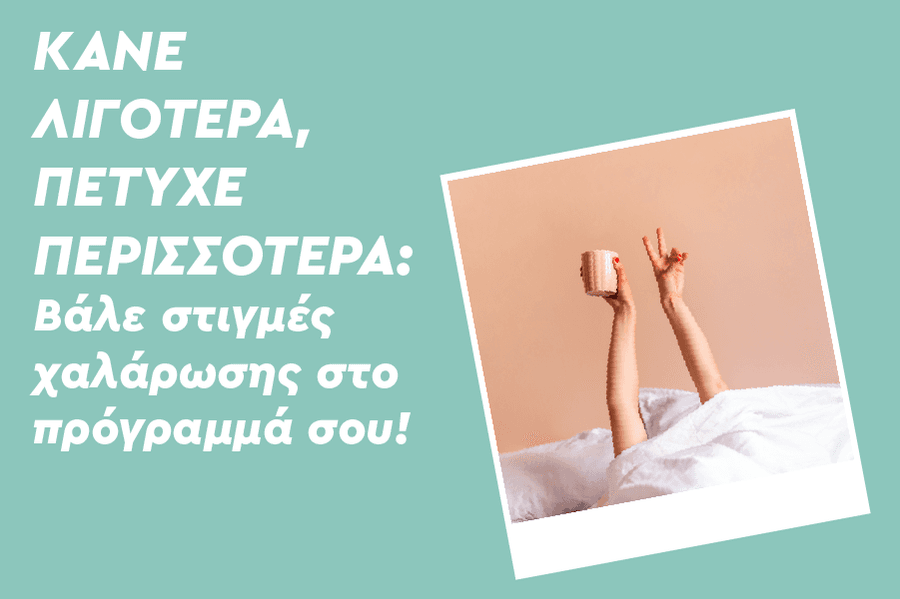 Κάνε λιγότερα, πέτυχε περισσότερα: Βάλε στιγμές χαλάρωσης στο πρόγραμμα σου!